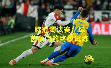 欧冠淘汰赛:绿茵豪门的终极试炼