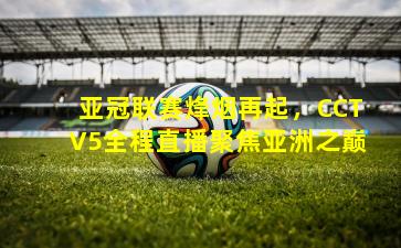 亚冠联赛烽烟再起,CCTV5全程直播聚焦亚洲之巅