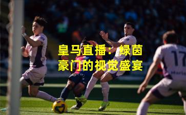 皇马直播：绿茵豪门的视觉盛宴
