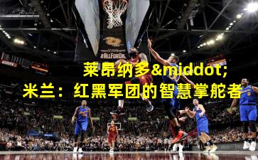 莱昂纳多·米兰：红黑军团的智慧掌舵者