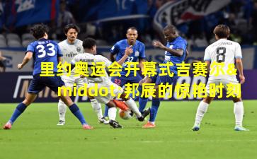  里约奥运会开幕式吉赛尔·邦辰的惊艳时刻