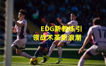 EDG新教练引领战术革新浪潮