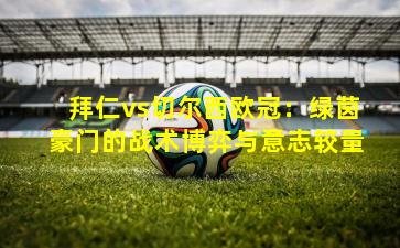 拜仁vs切尔西欧冠：绿茵豪门的战术博弈与意志较量