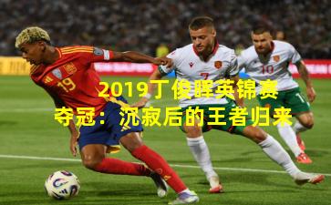 2019丁俊晖英锦赛夺冠：沉寂后的王者归来