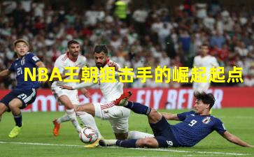 NBA王朝狙击手的崛起起点