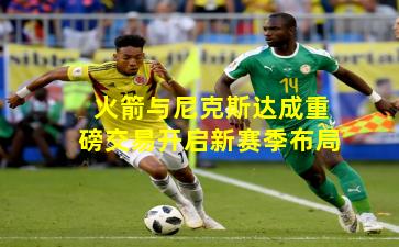 火箭与尼克斯达成重磅交易开启新赛季布局