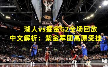 湖人vs掘金G2全场回放中文解析:紫金军团高原受挫